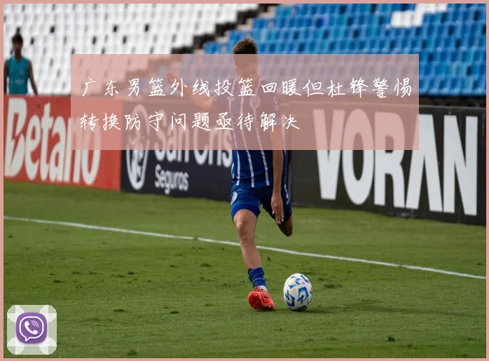 广东男篮外线投篮回暖但杜锋警惕转换防守问题亟待解决