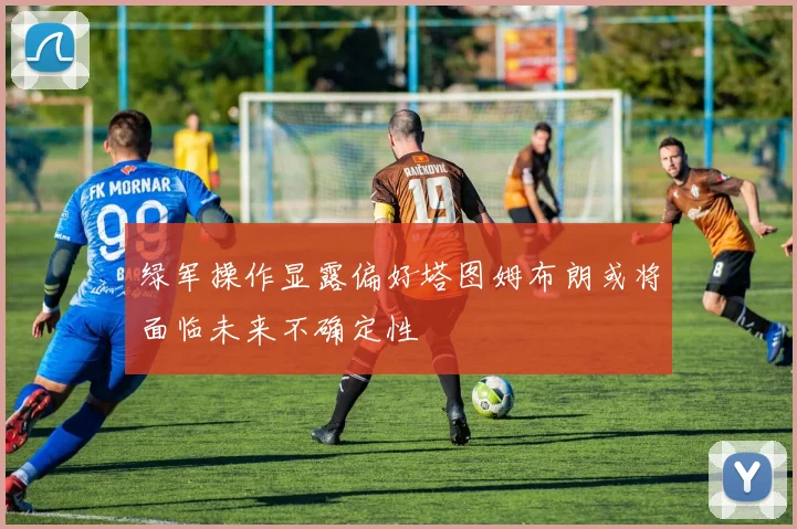 绿军操作显露偏好塔图姆布朗或将面临未来不确定性