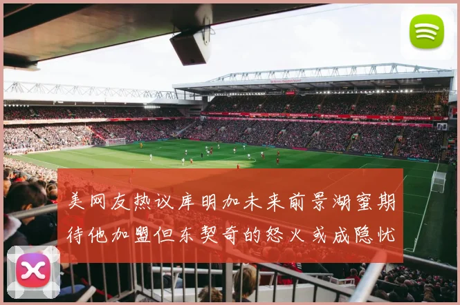美网友热议库明加未来前景湖蜜期待他加盟但东契奇的怒火或成隐忧