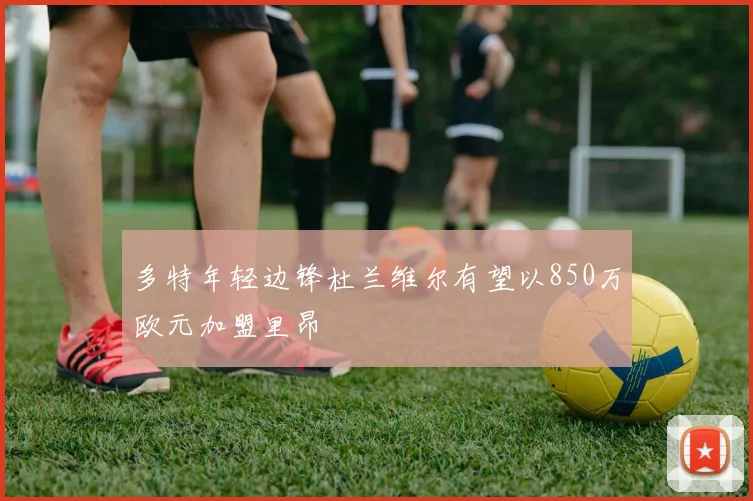 多特年轻边锋杜兰维尔有望以850万欧元加盟里昂