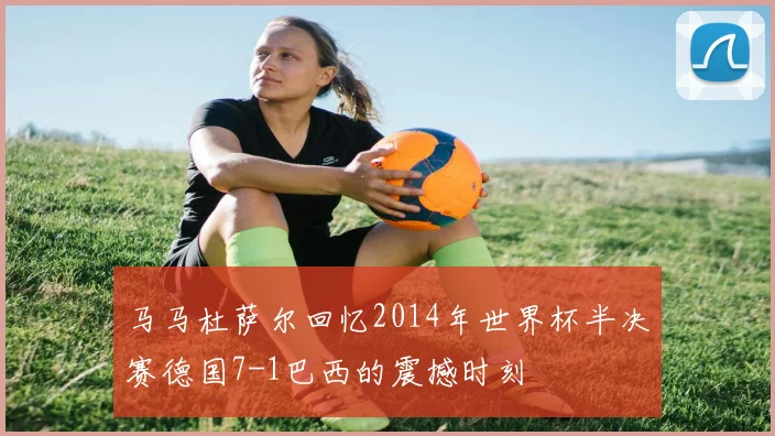马马杜萨尔回忆2014年世界杯半决赛德国7-1巴西的震撼时刻