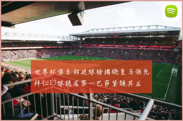 世界杯俱乐部进球榜揭晓皇马领先拜仁13球稳居第一巴萨紧随其后