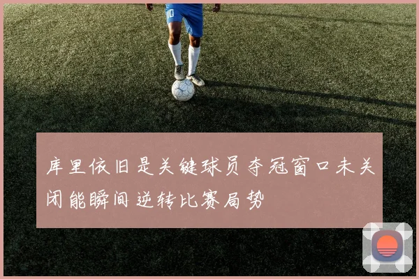 库里依旧是关键球员夺冠窗口未关闭能瞬间逆转比赛局势