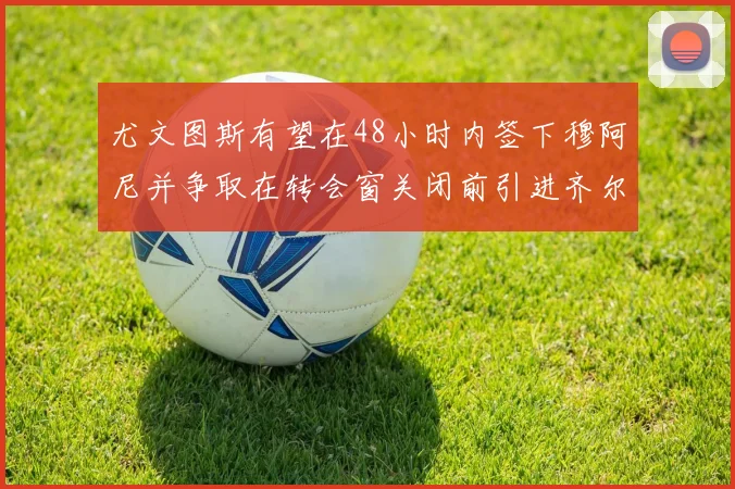 尤文图斯有望在48小时内签下穆阿尼并争取在转会窗关闭前引进齐尔克泽