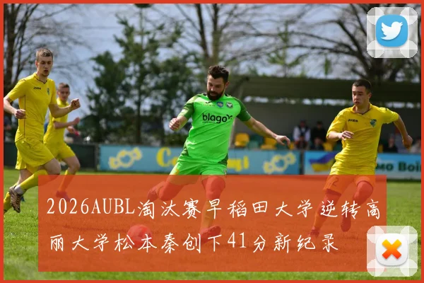 2026AUBL淘汰赛早稻田大学逆转高丽大学松本秦创下41分新纪录
